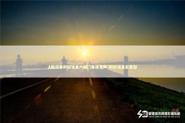 A股迎来利好消息六部门集体发声-利好消息实用型