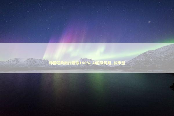 韩国芯片出口暴涨160% AI超级周期_叙事型