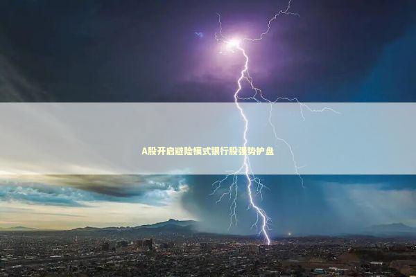 A股开启避险模式银行股强势护盘 A股开启避险模式银行股强势护盘 新闻