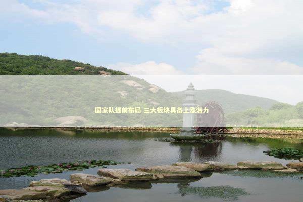 国家队提前布局 三大板块具备上涨潜力