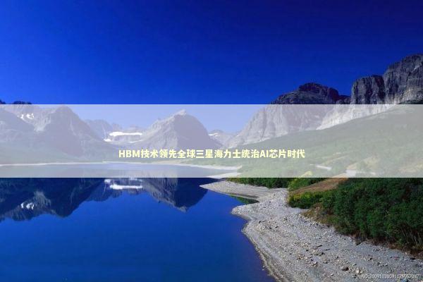 HBM技术领先全球三星海力士统治AI芯片时代