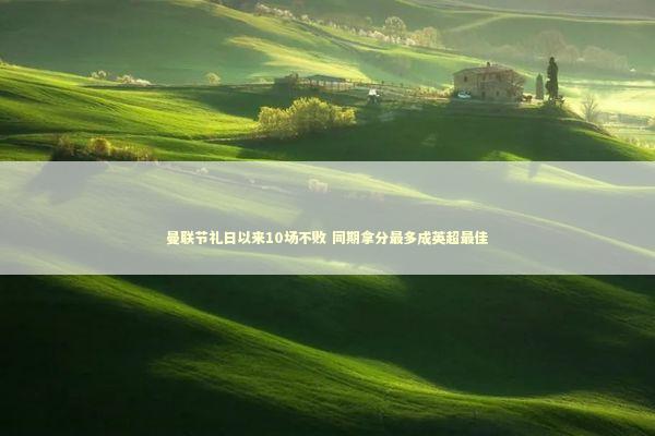 曼联节礼日以来10场不败 同期拿分最多成英超最佳 曼联节礼日以来10场不败 同期拿分最多成英超最佳 新闻