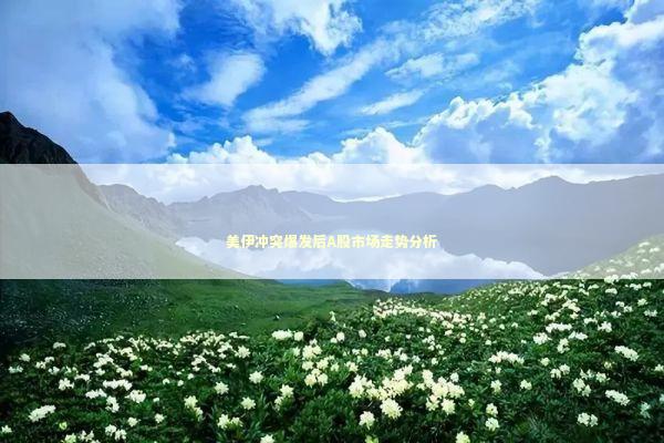美伊冲突爆发后A股市场走势分析