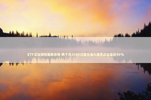 ETF正在接管美股市场 两个月3500亿美元涌入成交占比逼近40%