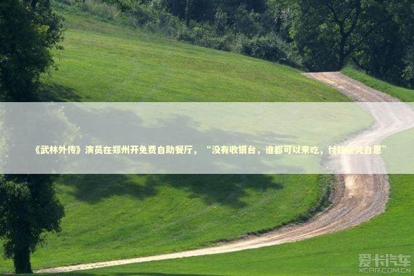 《武林外传》演员在郑州开免费自助餐厅，“没有收银台，谁都可以来吃，付钱全凭自愿”