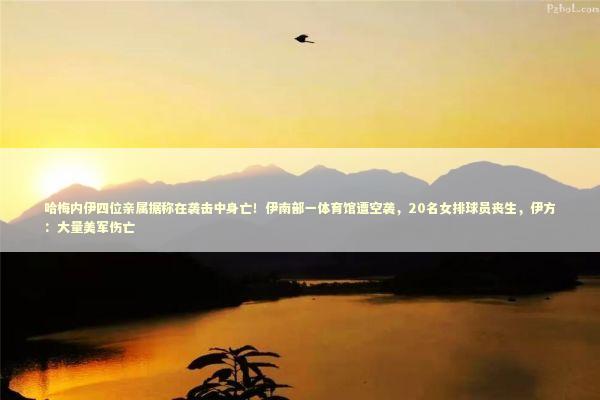 哈梅内伊四位亲属据称在袭击中身亡！伊南部一体育馆遭空袭，20名女排球员丧生，伊方：大量美军伤亡