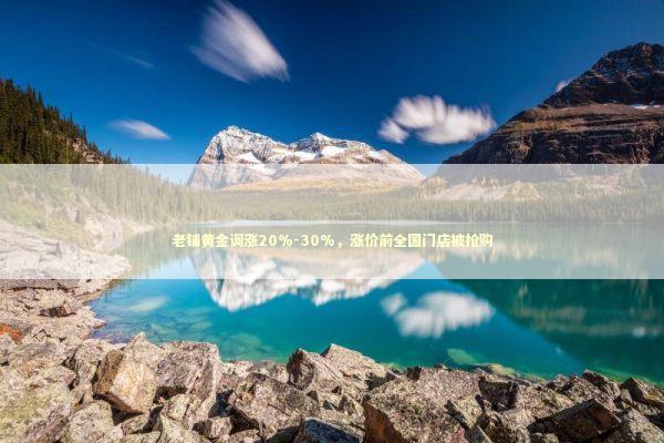 老铺黄金调涨20%-30%，涨价前全国门店被抢购