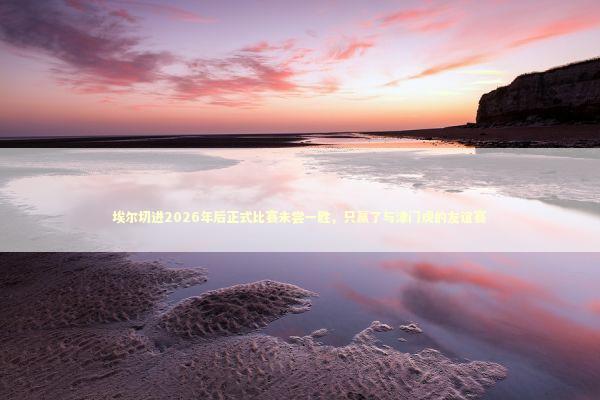 埃尔切进2026年后正式比赛未尝一胜，只赢了与津门虎的友谊赛