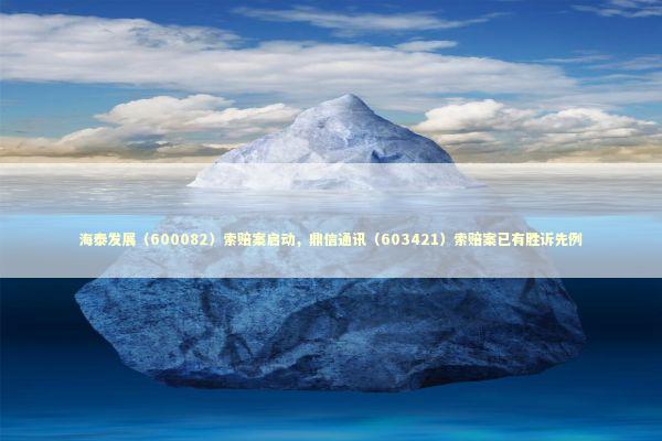 海泰发展（600082）索赔案启动，鼎信通讯（603421）索赔案已有胜诉先例