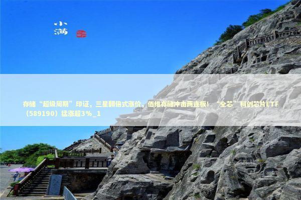 存储“超级周期”印证，三星翻倍式涨价，佰维存储冲击两连板！“全芯”科创芯片ETF（589190）猛涨超3%_1