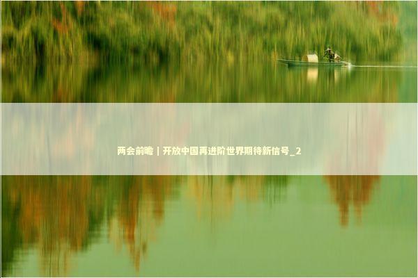 两会前瞻｜开放中国再进阶世界期待新信号_2