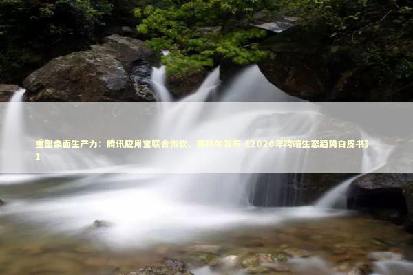 重塑桌面生产力：腾讯应用宝联合微软、英特尔发布《2026年跨端生态趋势白皮书》_1