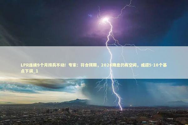 LPR连续9个月按兵不动！专家：符合预期，2026降息仍有空间，或迎5-10个基点下调_1