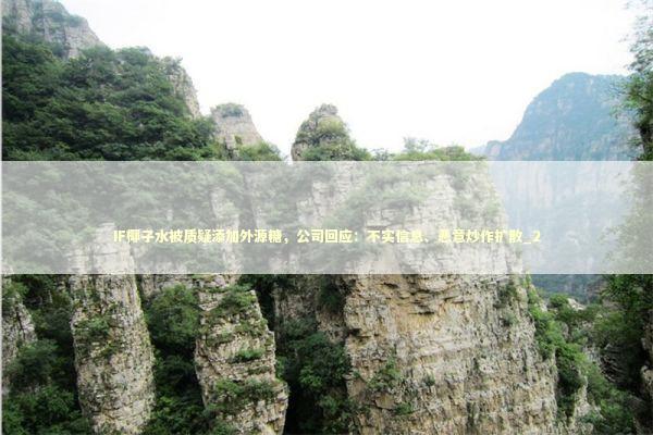 IF椰子水被质疑添加外源糖，公司回应：不实信息、恶意炒作扩散_2