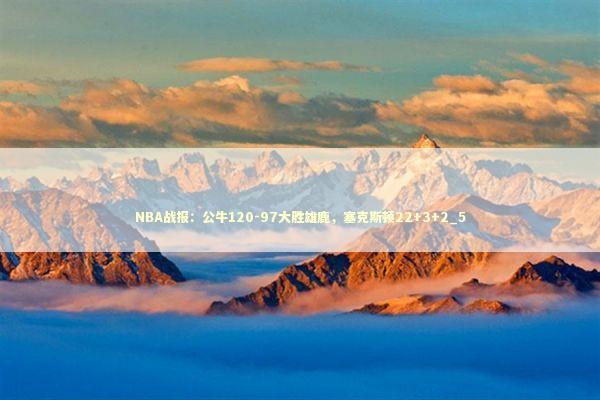 NBA战报：公牛120-97大胜雄鹿，塞克斯顿22+3+2_5