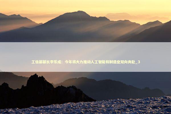 工信部部长李乐成：今年将大力推动人工智能和制造业双向奔赴_3