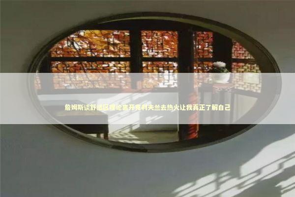 詹姆斯谈舒适区理论离开克利夫兰去热火让我真正了解自己