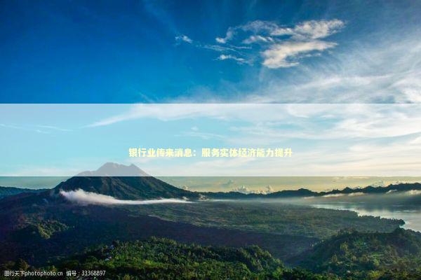 银行业传来消息：服务实体经济能力提升