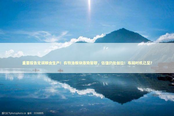 重要报告定调粮食生产!农牧渔板块涨势暂歇,估值仍处低位!布局时机已至? 重要报告定调粮食生产!农牧渔板块涨势暂歇,估值仍处低位!布局时机已至? 新闻