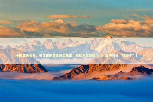 全国政协委员、香江集团董事长翟美卿:稳楼市就是稳信心!稳老百姓“钱袋子”! 全国政协委员、香江集团董事长翟美卿:稳楼市就是稳信心!稳老百姓“钱袋子”! 新闻