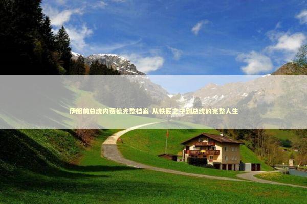 伊朗前总统内贾德完整档案-从铁匠之子到总统的完整人生