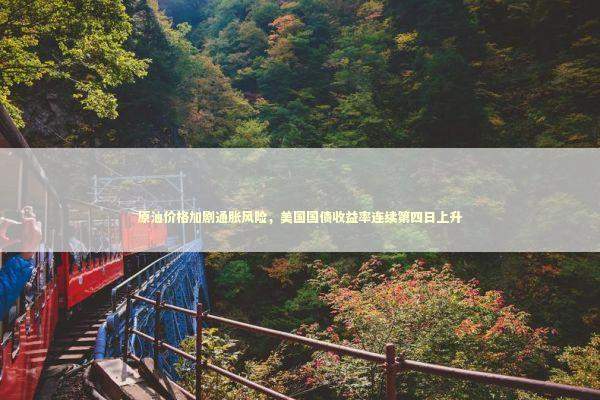 原油价格加剧通胀风险，美国国债收益率连续第四日上升
