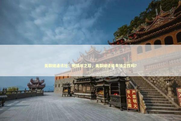 美联储通讯社：鲍威尔之后，美联储还能有独立性吗？